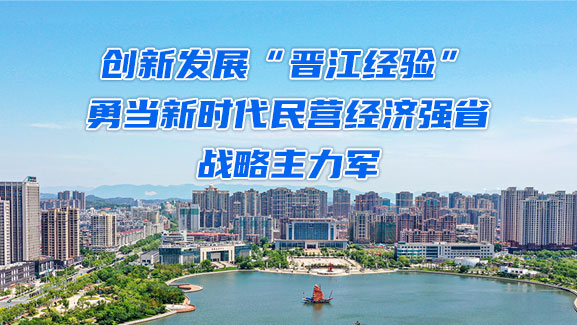 创新发展“晋江经验” 勇当新时代民营经济强省战略主力军